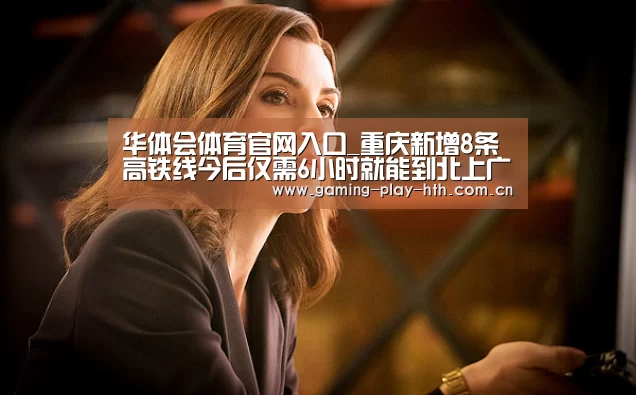 华体会体育官网入口_重庆新增8条高铁线今后仅需6小时就能到北上广(图3) 华体会体育官网入口