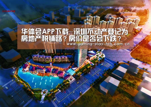 华体会APP下载-深圳不动产登记为房地产税铺路？房价是否会下跌？