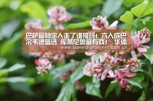 巴萨最稳定人走了谁接班!六人成巴尔韦德备选 库蒂尼奥最有戏!_华体会体育APP下载官网(图2) 华体会体育APP下载官网