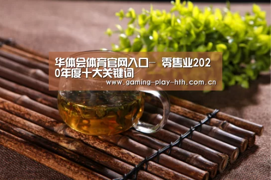 华体会体育官网入口-
零售业2020年度十大关键词